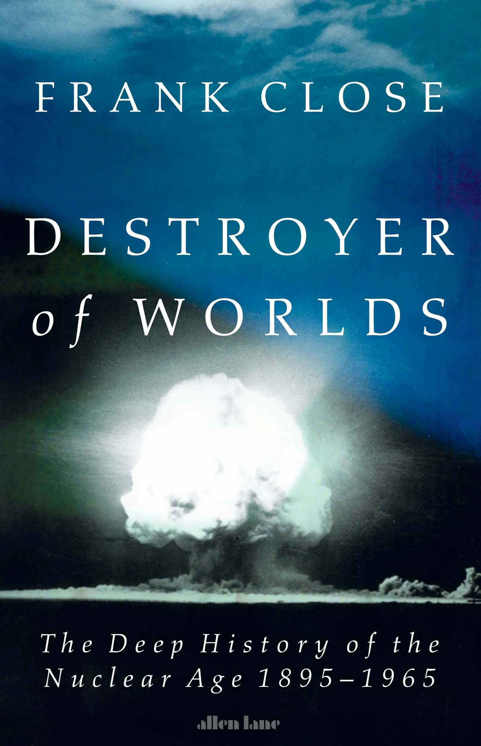 Destroyer of Worlds: The Deep History of the Nuclear Age: 1895-1965